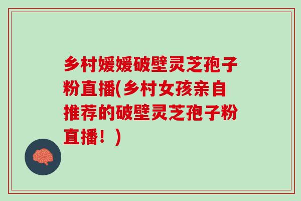 乡村媛媛破壁灵芝孢子粉直播(乡村女孩亲自推荐的破壁灵芝孢子粉直播！)