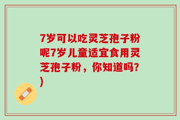 7岁可以吃灵芝孢子粉呢7岁儿童适宜食用灵芝孢子粉,你知道吗?) 7岁可以吃灵芝孢子粉呢7岁儿童适宜食用灵芝孢子粉,你知道吗?)