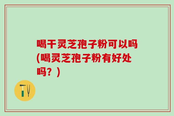 喝干灵芝孢子粉可以吗(喝灵芝孢子粉有好处吗?) 喝干灵芝孢子粉可以吗(喝灵芝孢子粉有好处吗?)