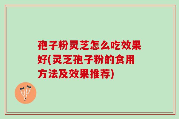 孢子粉灵芝怎么吃效果好(灵芝孢子粉的食用方法及效果推荐) 孢子粉灵芝怎么吃效果好(灵芝孢子粉的食用方法及效果推荐)