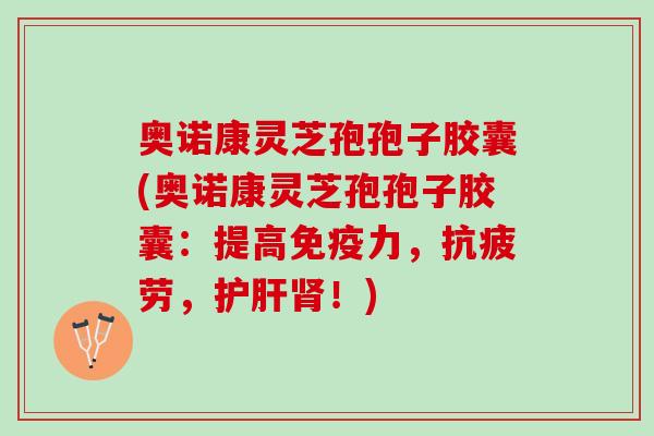 奥诺康灵芝孢孢子胶囊(奥诺康灵芝孢孢子胶囊:提高免疫力,,!) 奥诺康灵芝孢孢子胶囊(奥诺康灵芝孢孢子胶囊:提高免疫力,,!)