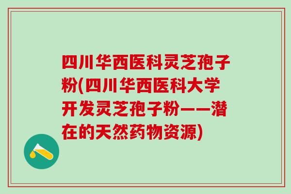 四川华西医科灵芝孢子粉(四川华西医科大学开发灵芝孢子粉——潜在的天然资源) 四川华西医科灵芝孢子粉(四川华西医科大学开发灵芝孢子粉——潜在的天然资源)