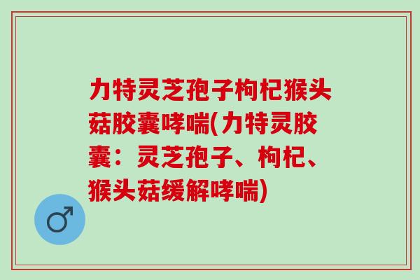 力特灵芝孢子枸杞猴头菇胶囊哮喘(力特灵胶囊：灵芝孢子、枸杞、猴头菇缓解哮喘)