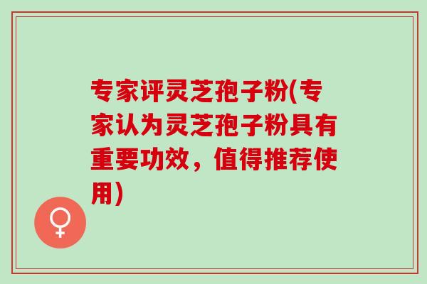 专家评灵芝孢子粉(专家认为灵芝孢子粉具有重要功效,值得推荐使用) 专家评灵芝孢子粉(专家认为灵芝孢子粉具有重要功效,值得推荐使用)