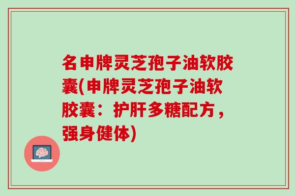 名申牌灵芝孢子油软胶囊(申牌灵芝孢子油软胶囊：多糖配方，强身健体)