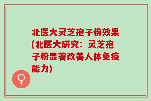 北医大灵芝孢子粉效果(北医大研究：灵芝孢子粉显著改善人体免疫能力)