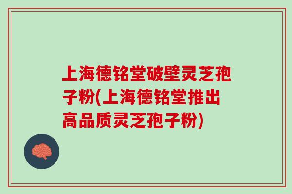上海德铭堂破壁灵芝孢子粉(上海德铭堂推出高品质灵芝孢子粉)