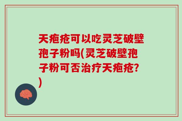 天疱疮可以吃灵芝破壁孢子粉吗(灵芝破壁孢子粉可否天疱疮？)