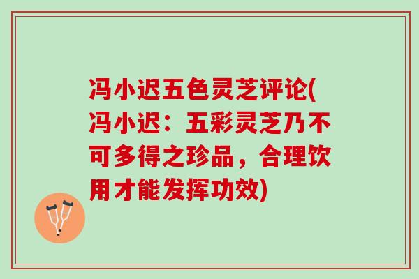 冯小迟五色灵芝评论(冯小迟：五彩灵芝乃不可多得之珍品，合理饮用才能发挥功效)