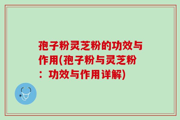 孢子粉灵芝粉的功效与作用(孢子粉与灵芝粉：功效与作用详解)