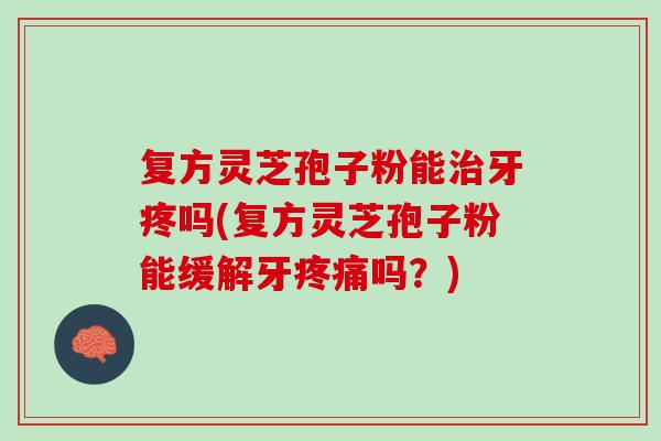 复方灵芝孢子粉能治牙疼吗(复方灵芝孢子粉能缓解牙疼痛吗？)