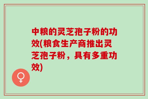 中粮的灵芝孢子粉的功效(粮食生产商推出灵芝孢子粉，具有多重功效)
