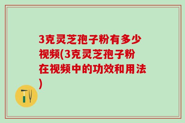 3克灵芝孢子粉有多少视频(3克灵芝孢子粉在视频中的功效和用法)