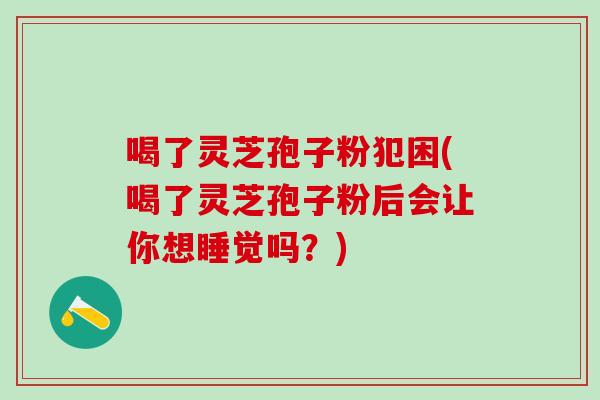 喝了灵芝孢子粉犯困(喝了灵芝孢子粉后会让你想睡觉吗?) 喝了灵芝孢子粉犯困(喝了灵芝孢子粉后会让你想睡觉吗?)