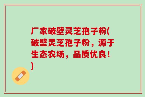 厂家破壁灵芝孢子粉(破壁灵芝孢子粉,源于生态农场,品质优良!) 厂家破壁灵芝孢子粉(破壁灵芝孢子粉,源于生态农场,品质优良!)
