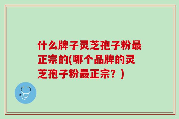 什么牌子灵芝孢子粉最正宗的(哪个品牌的灵芝孢子粉最正宗？)