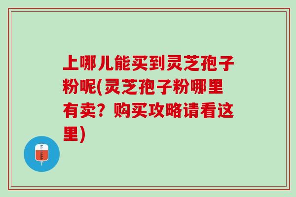 上哪儿能买到灵芝孢子粉呢(灵芝孢子粉哪里有卖？购买攻略请看这里)
