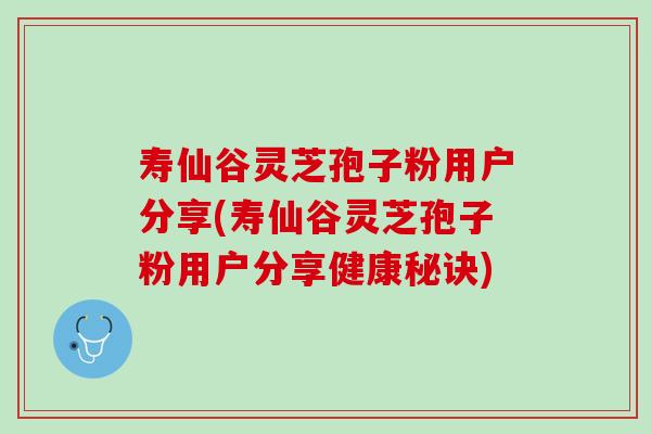 寿仙谷灵芝孢子粉用户分享(寿仙谷灵芝孢子粉用户分享健康秘诀)