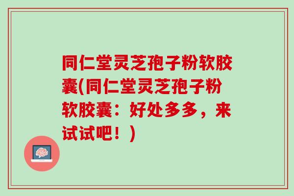 同仁堂灵芝孢子粉软胶囊(同仁堂灵芝孢子粉软胶囊：好处多多，来试试吧！)