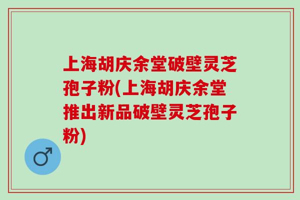上海胡庆余堂破壁灵芝孢子粉(上海胡庆余堂推出新品破壁灵芝孢子粉)