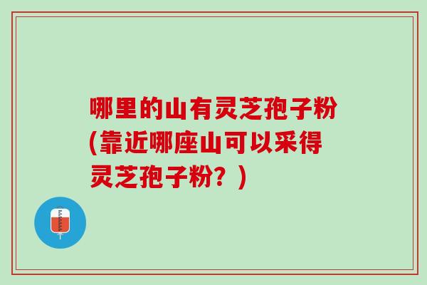 哪里的山有灵芝孢子粉(靠近哪座山可以采得灵芝孢子粉?) 哪里的山有灵芝孢子粉(靠近哪座山可以采得灵芝孢子粉?)