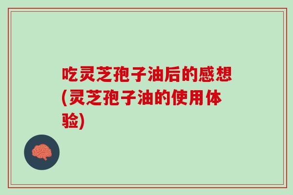 吃灵芝孢子油后的感想(灵芝孢子油的使用体验)