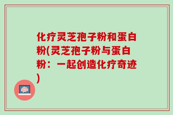 化疗灵芝孢子粉和蛋白粉(灵芝孢子粉与蛋白粉：一起创造化疗奇迹)