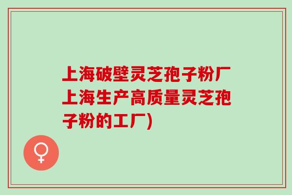 上海破壁灵芝孢子粉厂上海生产高质量灵芝孢子粉的工厂)
