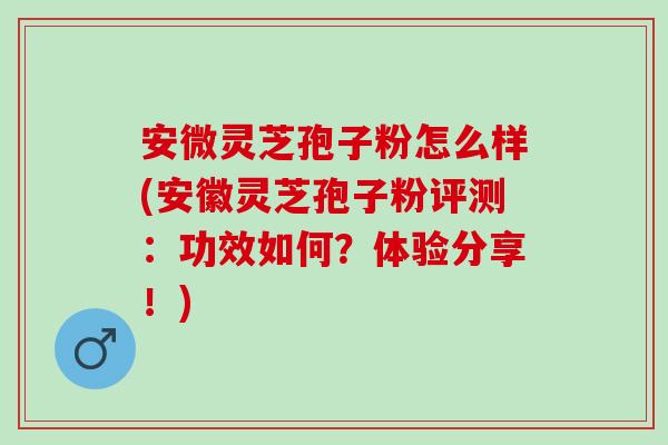 安微灵芝孢子粉怎么样(安徽灵芝孢子粉评测：功效如何？体验分享！)