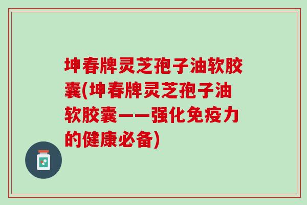 坤春牌灵芝孢子油软胶囊(坤春牌灵芝孢子油软胶囊——强化免疫力的健康必备)