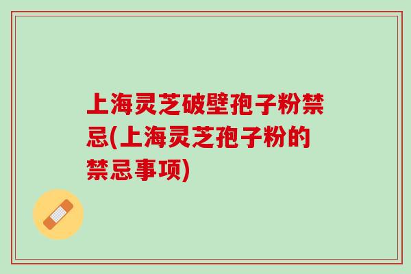 上海灵芝破壁孢子粉禁忌(上海灵芝孢子粉的禁忌事项)