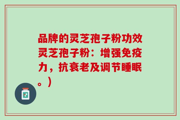品牌的灵芝孢子粉功效灵芝孢子粉：增强免疫力，抗衰老及调节睡眠。)