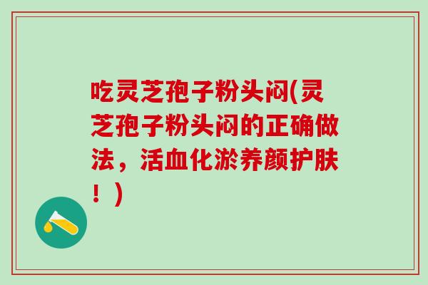 吃灵芝孢子粉头闷(灵芝孢子粉头闷的正确做法，活化淤养颜护肤！)