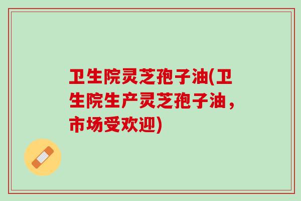 卫生院灵芝孢子油(卫生院生产灵芝孢子油,市场受欢迎) 卫生院灵芝孢子油(卫生院生产灵芝孢子油,市场受欢迎)