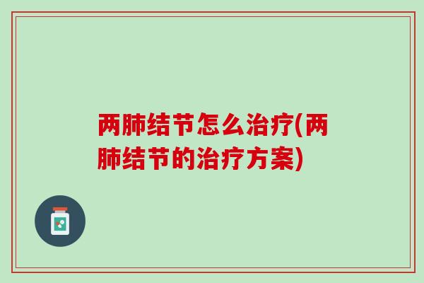 两肺结节怎么治疗(两肺结节的治疗方案)