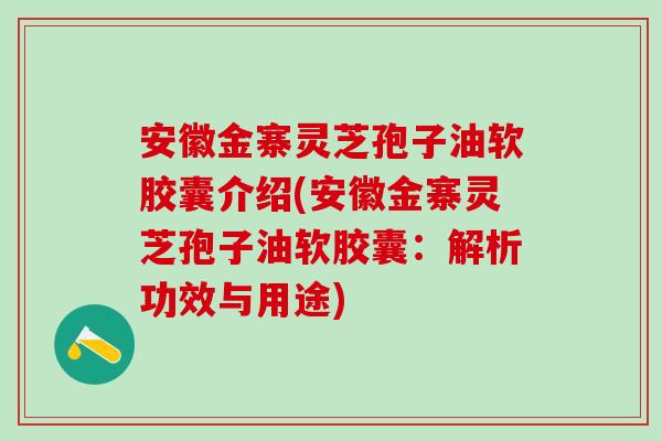 安徽金寨灵芝孢子油软胶囊介绍(安徽金寨灵芝孢子油软胶囊：解析功效与用途)