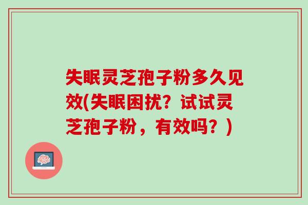 灵芝孢子粉多久见效(困扰？试试灵芝孢子粉，有效吗？)