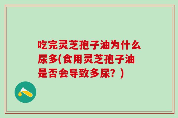 吃完灵芝孢子油为什么尿多(食用灵芝孢子油是否会导致多尿？)