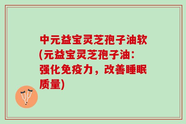 中元益宝灵芝孢子油软(元益宝灵芝孢子油:强化免疫力,改善质量) 中元益宝灵芝孢子油软(元益宝灵芝孢子油:强化免疫力,改善质量)