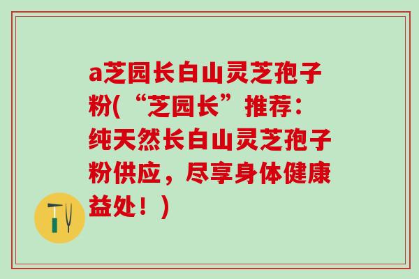 a芝园长白山灵芝孢子粉(“芝园长”推荐：纯天然长白山灵芝孢子粉供应，尽享身体健康益处！)