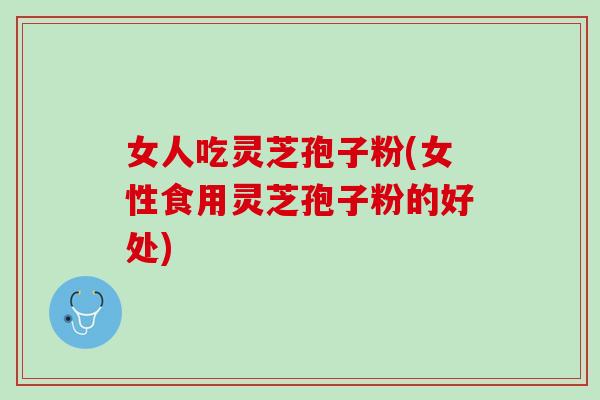 女人吃灵芝孢子粉(女性食用灵芝孢子粉的好处)