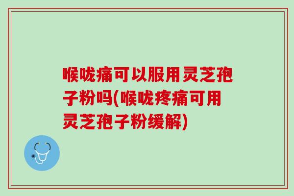 喉咙痛可以服用灵芝孢子粉吗(喉咙疼痛可用灵芝孢子粉缓解)