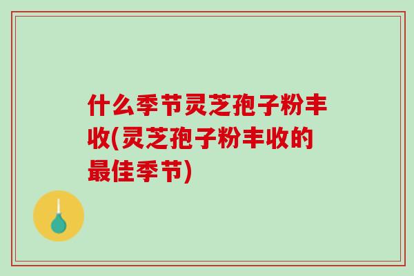 什么季节灵芝孢子粉丰收(灵芝孢子粉丰收的佳季节)