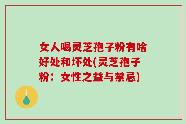 女人喝灵芝孢子粉有啥好处和坏处(灵芝孢子粉：女性之益与禁忌)