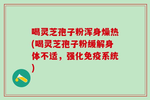 喝灵芝孢子粉浑身燥热(喝灵芝孢子粉缓解身体不适,强化免疫系统) 喝灵芝孢子粉浑身燥热(喝灵芝孢子粉缓解身体不适,强化免疫系统)