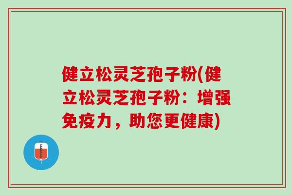 健立松灵芝孢子粉(健立松灵芝孢子粉：增强免疫力，助您更健康)