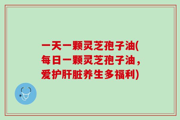 一天一颗灵芝孢子油(每日一颗灵芝孢子油,爱护养生多福利) 一天一颗灵芝孢子油(每日一颗灵芝孢子油,爱护养生多福利)