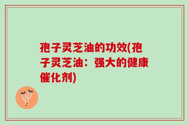 孢子灵芝油的功效(孢子灵芝油:强大的健康催化剂) 孢子灵芝油的功效(孢子灵芝油:强大的健康催化剂)