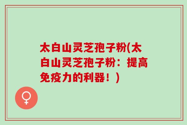 太白山灵芝孢子粉(太白山灵芝孢子粉：提高免疫力的利器！)