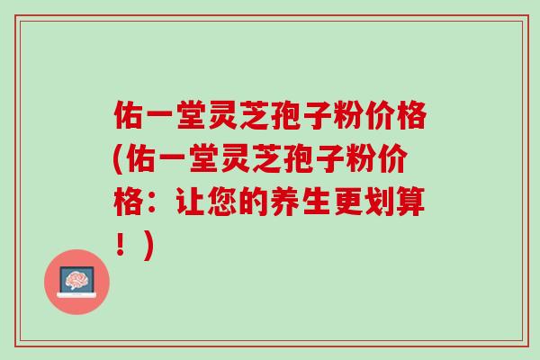 佑一堂灵芝孢子粉价格(佑一堂灵芝孢子粉价格：让您的养生更划算！)
